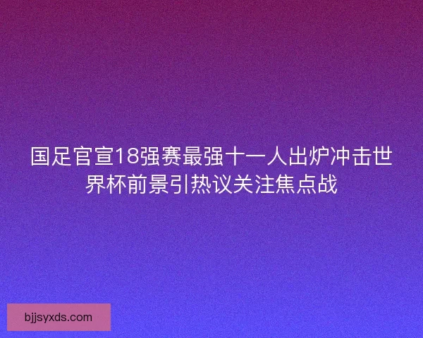 国足官宣18强赛最强十一人出炉冲击世界杯前景引热议关注焦点战