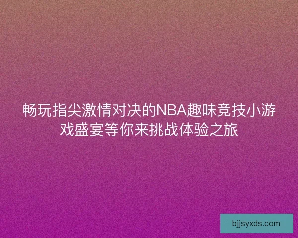 畅玩指尖激情对决的NBA趣味竞技小游戏盛宴等你来挑战体验之旅