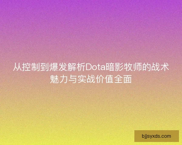 从控制到爆发解析Dota暗影牧师的战术魅力与实战价值全面